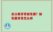 去口臭牙膏益生菌？益生菌牙膏怎么样