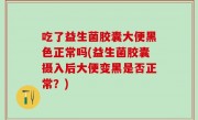 吃了益生菌胶囊大便黑色正常吗(益生菌胶囊摄入后大便变黑是否正常？)