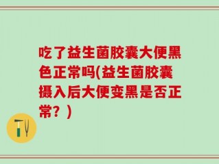 吃了益生菌胶囊大便黑色正常吗(益生菌胶囊摄入后大便变黑是否正常？)