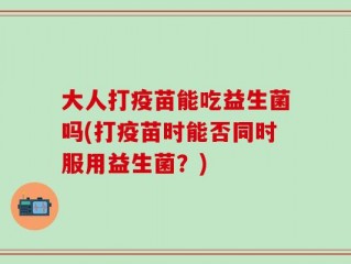 大人打疫苗能吃益生菌吗(打疫苗时能否同时服用益生菌？)