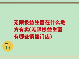 无限极益生菌在什么地方有卖(无限极益生菌有哪些销售门店)