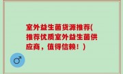 室外益生菌货源推荐(推荐优质室外益生菌供应商，值得信赖！)