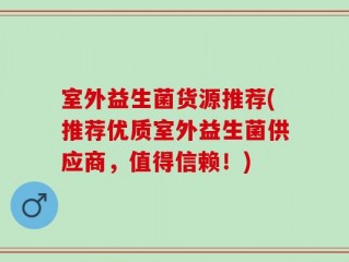 室外益生菌货源推荐(推荐优质室外益生菌供应商，值得信赖！)