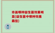 市面哪种益生菌效果明显(益生菌中哪种效果最佳)