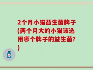 2个月小猫益生菌牌子(两个月大的小猫该选用哪个牌子的益生菌？)