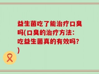 益生菌吃了能治疗口臭吗(口臭的治疗方法：吃益生菌真的有效吗？)