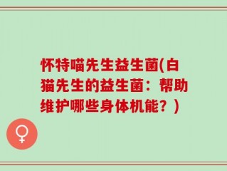 怀特喵先生益生菌(白猫先生的益生菌：帮助维护哪些身体机能？)