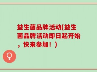 益生菌品牌活动(益生菌品牌活动即日起开始，快来参加！)