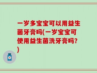 一岁多宝宝可以用益生菌牙膏吗(一岁宝宝可使用益生菌洗牙膏吗？)