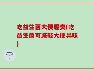 吃益生菌大便腥臭(吃益生菌可减轻大便异味)