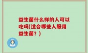 益生菌什么样的人可以吃吗(适合哪些人服用益生菌？)
