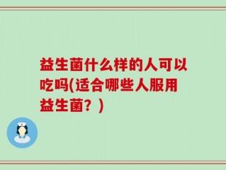 益生菌什么样的人可以吃吗(适合哪些人服用益生菌？)