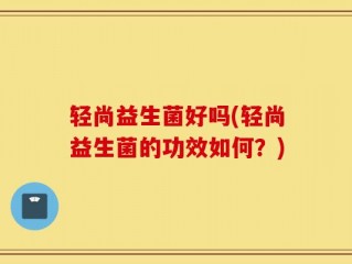 轻尚益生菌好吗(轻尚益生菌的功效如何？)