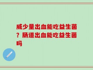 威少量出血能吃益生菌？肠道出血能吃益生菌吗