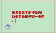 益生菌属于那种菌类(益生菌是属于哪一类菌？)