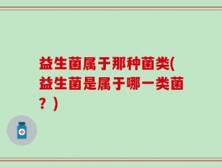 益生菌属于那种菌类(益生菌是属于哪一类菌？)