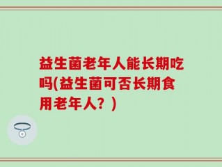 益生菌老年人能长期吃吗(益生菌可否长期食用老年人？)