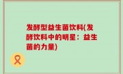 发酵型益生菌饮料(发酵饮料中的明星：益生菌的力量)