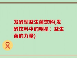 发酵型益生菌饮料(发酵饮料中的明星：益生菌的力量)