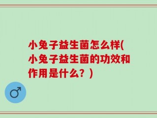 小兔子益生菌怎么样(小兔子益生菌的功效和作用是什么？)