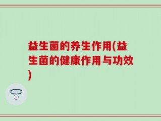 益生菌的养生作用(益生菌的健康作用与功效)