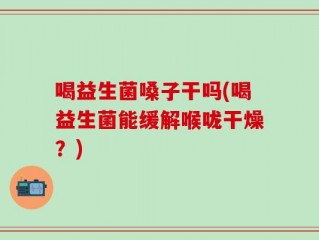 喝益生菌嗓子干吗(喝益生菌能缓解喉咙干燥？)