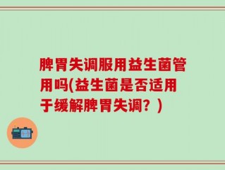 脾胃失调服用益生菌管用吗(益生菌是否适用于缓解脾胃失调？)
