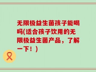 无限极益生菌孩子能喝吗(适合孩子饮用的无限极益生菌产品，了解一下！)