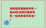 双歧益生菌能和母乳一起吃吗(双歧杆菌和母乳一起食用是否安全？)