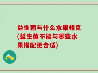 益生菌与什么水果相克(益生菌不能与哪些水果搭配更合适)