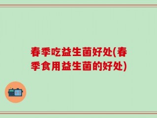 春季吃益生菌好处(春季食用益生菌的好处)