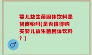 婴儿益生菌固体饮料是智商税吗(是否值得购买婴儿益生菌固体饮料？)