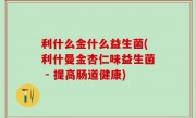 利什么金什么益生菌(利什曼金杏仁味益生菌 - 提高肠道健康)