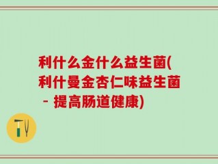 利什么金什么益生菌(利什曼金杏仁味益生菌 - 提高肠道健康)