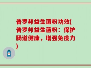 普罗邦益生菌粉功效(普罗邦益生菌粉：保护肠道健康，增强免疫力)