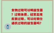 食物过敏可以喝益生菌？过敏体质，经常出现皮肤过敏，可以吃敏仕通抗过敏的益生菌吗？