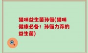 猫咪益生菌孙俪(猫咪健康必备！孙俪力荐的益生菌)