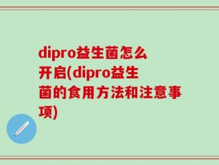 dipro益生菌怎么开启(dipro益生菌的食用方法和注意事项)