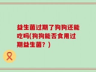 益生菌过期了狗狗还能吃吗(狗狗能否食用过期益生菌？)