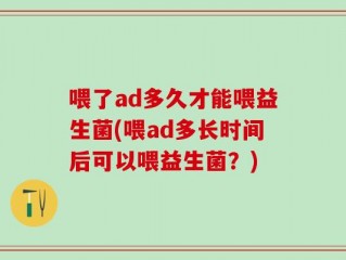 喂了ad多久才能喂益生菌(喂ad多长时间后可以喂益生菌？)