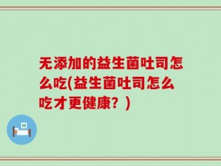 无添加的益生菌吐司怎么吃(益生菌吐司怎么吃才更健康？)