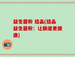 益生菌粉 结晶(结晶益生菌粉：让肠道更健康)