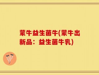 蒙牛益生菌牛(蒙牛出新品：益生菌牛乳)