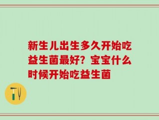 新生儿出生多久开始吃益生菌最好？宝宝什么时候开始吃益生菌