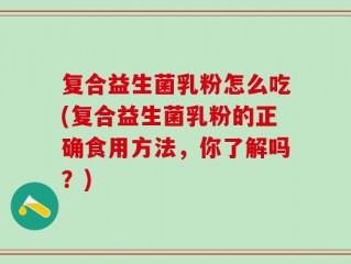 复合益生菌乳粉怎么吃(复合益生菌乳粉的正确食用方法，你了解吗？)
