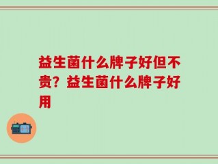 益生菌什么牌子好但不贵？益生菌什么牌子好用