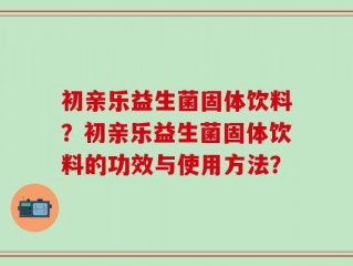 初亲乐益生菌固体饮料？初亲乐益生菌固体饮料的功效与使用方法？