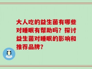 大人吃的益生菌有哪些对睡眠有帮助吗？探讨益生菌对睡眠的影响和推荐品牌？