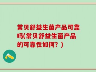 常贝舒益生菌产品可靠吗(常贝舒益生菌产品的可靠性如何？)