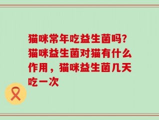 猫咪常年吃益生菌吗？猫咪益生菌对猫有什么作用，猫咪益生菌几天吃一次